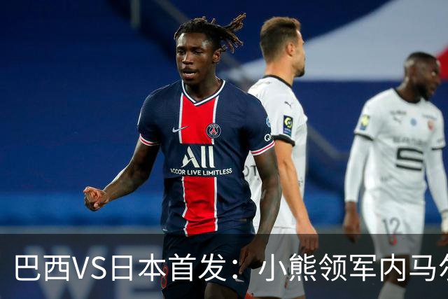 巴西VS日本首发：小熊领军内马尔替补 库尼亚配拉扬