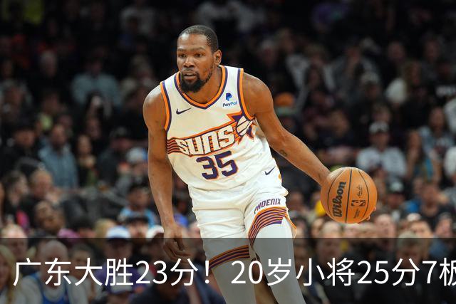 广东大胜23分！20岁小将25分7板3助，胡明轩快归队杜润旺张昊休养