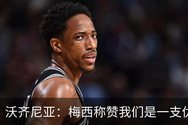 沃齐尼亚：梅西称赞我们是一支优秀的球队，我愿意去巴西踢球