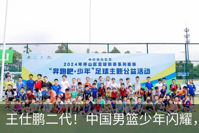 王仕鹏二代！中国男篮少年闪耀，场均5记三分，男篮后卫答案浮现