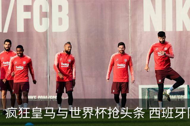 疯狂皇马与世界杯抢头条 西班牙队终又有了他们一席？