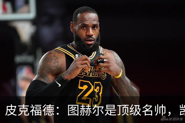 皮克福德：图赫尔是顶级名帅，凯恩让人不可思议