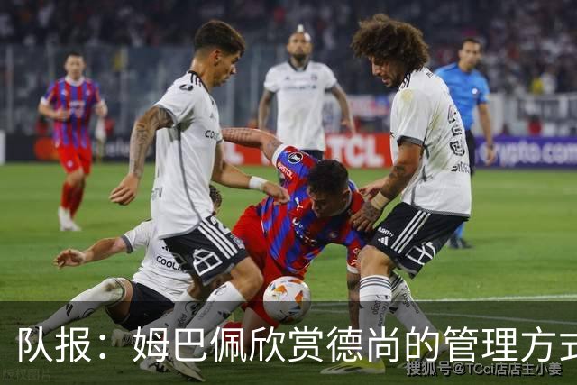 队报：姆巴佩欣赏德尚的管理方式，德尚认为姆巴佩不防守不是问题