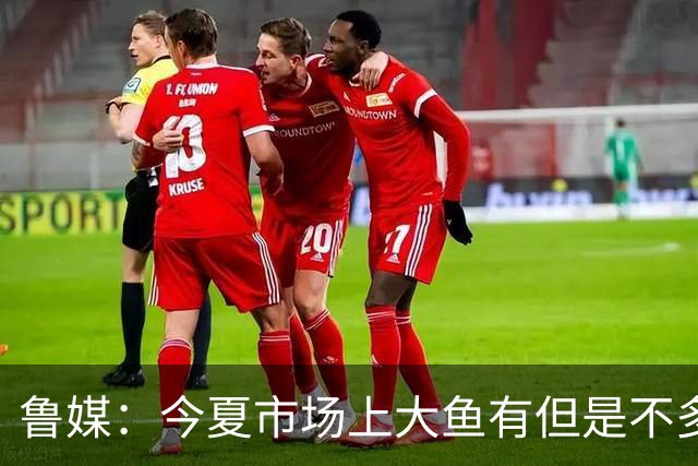 鲁媒：今夏市场上大鱼有但是不多 听说有南方球队会放出几个队员